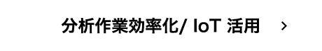分析作業効率化/ IoT 活用