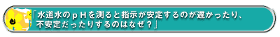 「水道水のpHを測ると指示が安定するのが遅かったり、不安定だったりするのはなぜ?」