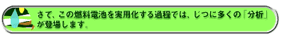 さて、この燃料電池を実用化する過程では、じつに多くの「分析」が登場します。