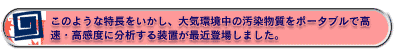 このような特長をいかし、大気環境中の汚染物質をポータブルで高速・高感度に分析する装置が最近登場しました。
