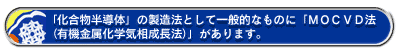 「化合物半導体」の製造法として一般的なものに「MOCVD法(有機金属化学気相成長法)」があります。