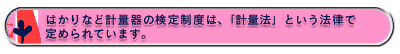 はかりなど計量器の検定制度は、「計量法」という法律で定められています。