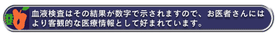 血液検査はその結果が数字で示されますので、お医者さんにはより客観的な医療情報として好まれています。
