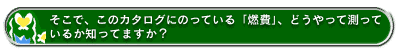 そこで、このカタログにのっている「燃費」、どうやって測っているか知ってますか?