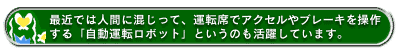 最近では人間に混じって、運転席でアクセルやブレーキを操作する「自動運転ロボット」というのも活躍しています。