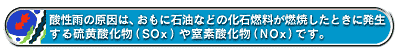 酸性雨の原因は、おもに石油などの化石燃料が燃焼したときに発生する硫黄酸化物(SOx)や窒素酸化物(NOx)です。