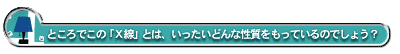ところでこの「X線」とは、いったいどんな性質をもっているのでしょう?
