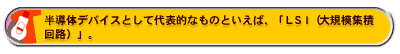 半導体デバイスとして代表的なものといえば、「LSI(大規模集積回路)」。