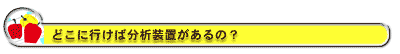 どこに行けば分析装置があるの?