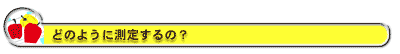 どのように測定するの?