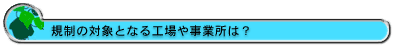 規制の対象となる工場や事業所は？
