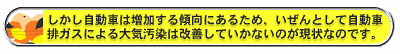  しかし自動車は増加する傾向にあるため、いぜんとして自動車排ガスによる大気汚染は改善していかないのが現状なのです。