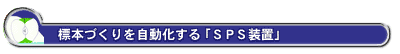標本づくりを自動化する「SPS装置」