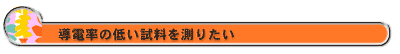 導電率の低い試料を測りたい