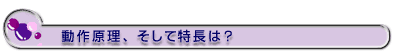 動作原理、そして特長は？