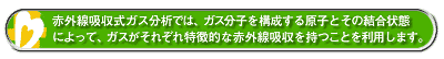 赤外線吸収式ガス分析では、ガス分子を構成する原子とその結合状によって、ガスがそれぞれ特徴的な赤外線吸収を持つことを利用します。