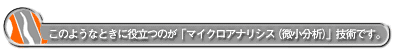 このようなときに役立つのが「マイクロアナリシス(微小分析)」技術です。