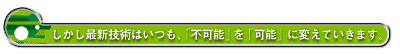 しかし最新技術はいつも、「不可能」を「可能」に変えていきます。