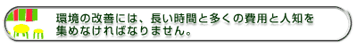 環境の改善には、長い時間と多くの費用と人知を集めなければなりません。