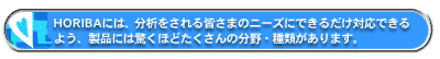 HORIBAには、分析をされる皆さまのニーズにできるだけ対応できるよう、製品には驚くほどたくさんの分野・種類があります。