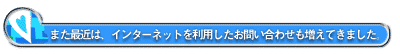 また最近は、インターネットを利用したお問い合わせも増えてきました。
