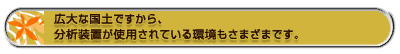 広大な国土ですから、分析装置が使用されている環境もさまざまです。