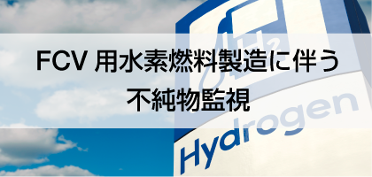 FCV用水素燃料製造に伴う不純物監視 FCV用水素燃料製造に伴う不純物監視