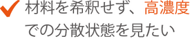 材料を希釈せず、高濃度での分散状態を見たい