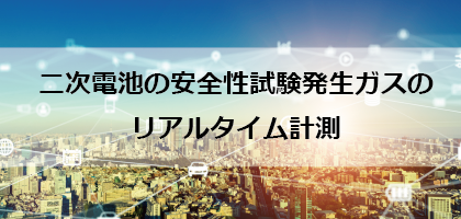 二次電池の安全性試験発生ガスのリアルタイム計測 二次電池の安全性試験発生ガスのリアルタイム計測